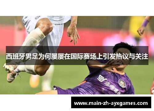 西班牙男足为何屡屡在国际赛场上引发热议与关注 西班牙男足为何屡屡在国际赛场上引发热议与关注