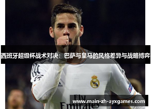西班牙超级杯战术对决：巴萨与皇马的风格差异与战略博弈