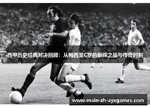 西甲历史经典对决回顾：从梅西至C罗的巅峰之战与传奇时刻