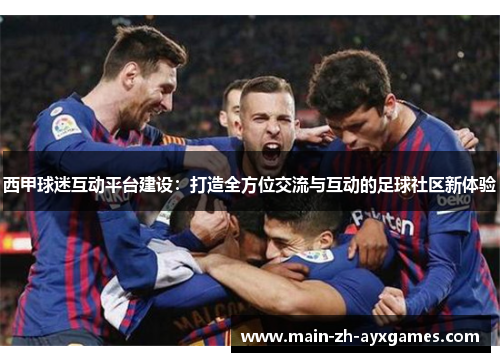 西甲球迷互动平台建设:打造全方位交流与互动的足球社区新体验 西甲球迷互动平台建设:打造全方位交流与互动的足球社区新体验