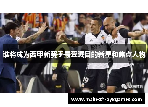 谁将成为西甲新赛季最受瞩目的新星和焦点人物 谁将成为西甲新赛季最受瞩目的新星和焦点人物