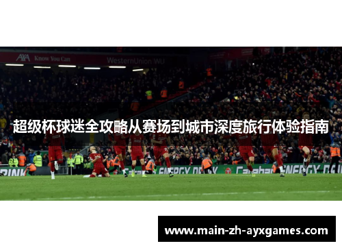 超级杯球迷全攻略从赛场到城市深度旅行体验指南