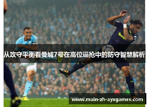从攻守平衡看曼城7号在高位逼抢中的防守智慧解析