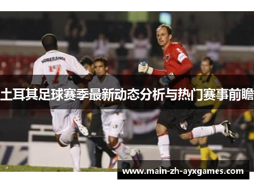土耳其足球赛季最新动态分析与热门赛事前瞻