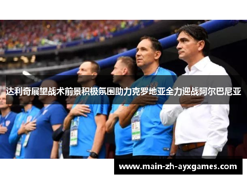 达利奇展望战术前景积极氛围助力克罗地亚全力迎战阿尔巴尼亚