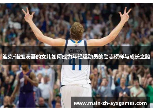 迪克·诺维茨基的女儿如何成为年轻运动员的励志榜样与成长之路