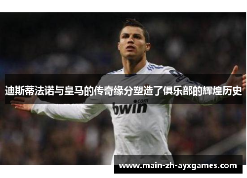 迪斯蒂法诺与皇马的传奇缘分塑造了俱乐部的辉煌历史