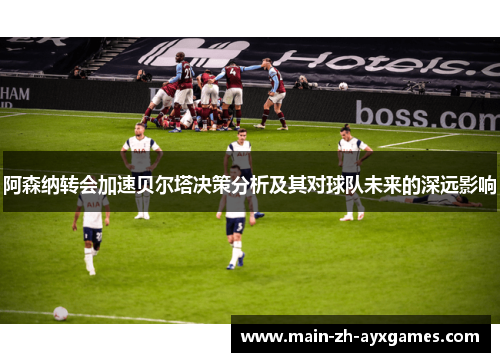 阿森纳转会加速贝尔塔决策分析及其对球队未来的深远影响