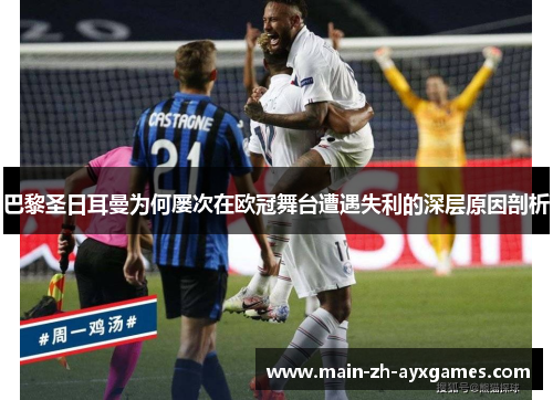 巴黎圣日耳曼为何屡次在欧冠舞台遭遇失利的深层原因剖析 巴黎圣日耳曼为何屡次在欧冠舞台遭遇失利的深层原因剖析