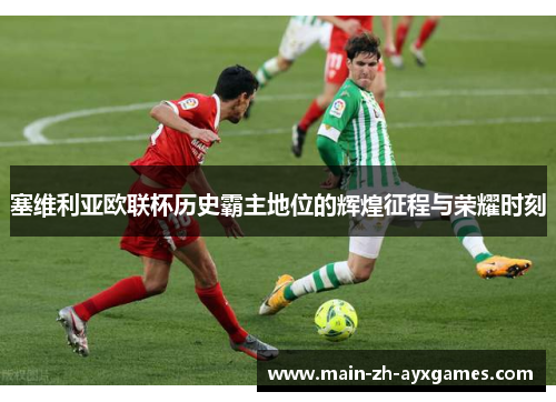 塞维利亚欧联杯历史霸主地位的辉煌征程与荣耀时刻 塞维利亚欧联杯历史霸主地位的辉煌征程与荣耀时刻