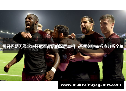 揭开巴萨无缘欧联杯冠军背后的深层真相与赛季关键转折点分析全貌 揭开巴萨无缘欧联杯冠军背后的深层真相与赛季关键转折点分析全貌