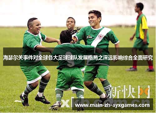 海瑟尔关事件对全球各大足球球队发展格局之深远影响综合全面研究 海瑟尔关事件对全球各大足球球队发展格局之深远影响综合全面研究