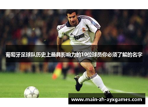 葡萄牙足球队历史上最具影响力的10位球员你必须了解的名字 葡萄牙足球队历史上最具影响力的10位球员你必须了解的名字