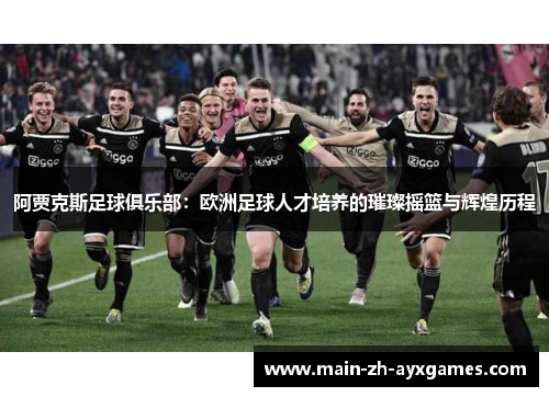 阿贾克斯足球俱乐部:欧洲足球人才培养的璀璨摇篮与辉煌历程 阿贾克斯足球俱乐部:欧洲足球人才培养的璀璨摇篮与辉煌历程