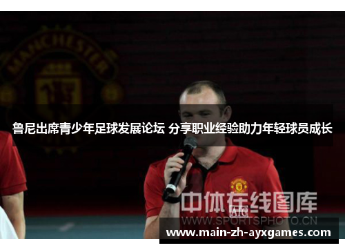 鲁尼出席青少年足球发展论坛 分享职业经验助力年轻球员成长 鲁尼出席青少年足球发展论坛 分享职业经验助力年轻球员成长