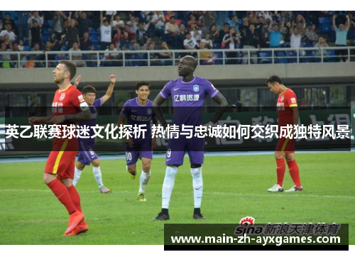 英乙联赛球迷文化探析 热情与忠诚如何交织成独特风景