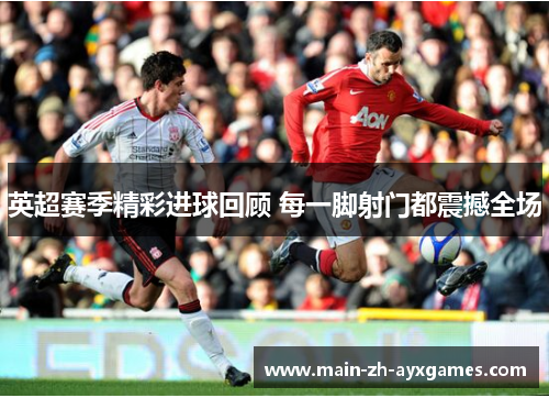 英超赛季精彩进球回顾 每一脚射门都震撼全场