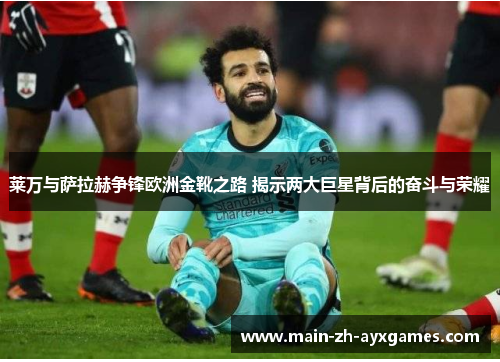 莱万与萨拉赫争锋欧洲金靴之路 揭示两大巨星背后的奋斗与荣耀