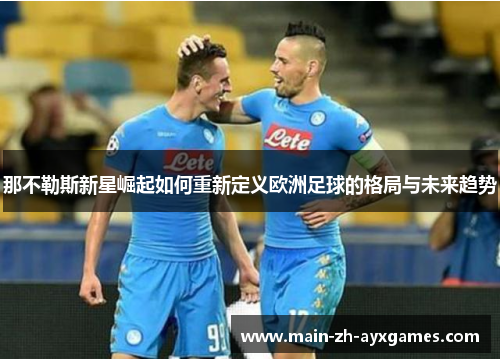 那不勒斯新星崛起如何重新定义欧洲足球的格局与未来趋势