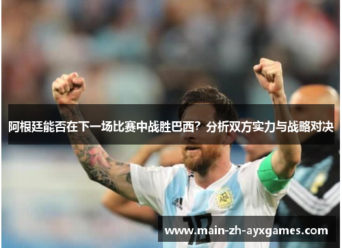 阿根廷能否在下一场比赛中战胜巴西？分析双方实力与战略对决