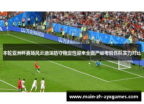 本轮亚洲杯赛场风云激荡防守稳定性迎来全面严峻考验各队实力对比