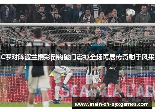 C罗对阵波兰精彩倒钩破门震撼全场再展传奇射手风采