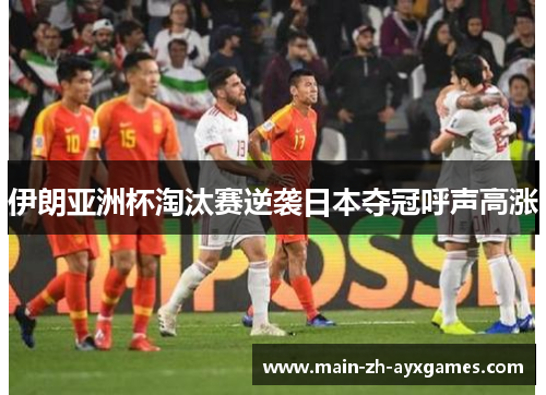 伊朗亚洲杯淘汰赛逆袭日本夺冠呼声高涨 伊朗亚洲杯淘汰赛逆袭日本夺冠呼声高涨