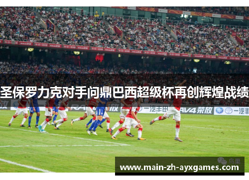 圣保罗力克对手问鼎巴西超级杯再创辉煌战绩