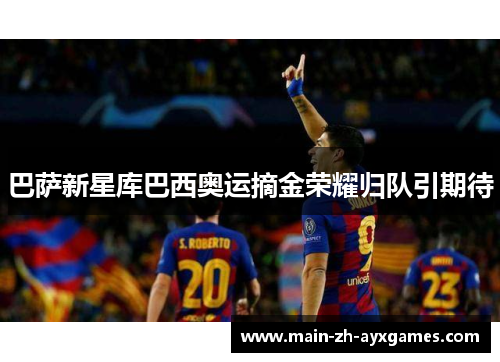 巴萨新星库巴西奥运摘金荣耀归队引期待