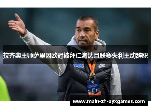 拉齐奥主帅萨里因欧冠被拜仁淘汰且联赛失利主动辞职 拉齐奥主帅萨里因欧冠被拜仁淘汰且联赛失利主动辞职