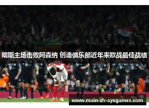 朗斯主场击败阿森纳 创造俱乐部近年来欧战最佳战绩