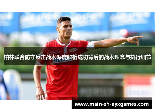 柏林联合防守反击战术深度解析成功背后的战术理念与执行细节 柏林联合防守反击战术深度解析成功背后的战术理念与执行细节