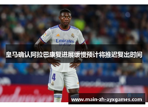 皇马确认阿拉巴康复进展缓慢预计将推迟复出时间 皇马确认阿拉巴康复进展缓慢预计将推迟复出时间