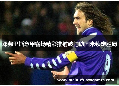 邓弗里斯意甲客场精彩推射破门助国米锁定胜局 邓弗里斯意甲客场精彩推射破门助国米锁定胜局