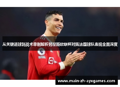 从关键进球到战术牵制解析努涅斯欧联杯对阵法国球队表现全面深度